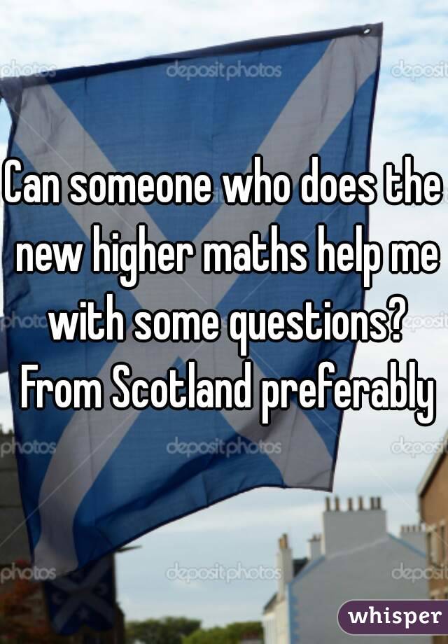 Can someone who does the new higher maths help me with some questions? From Scotland preferably 