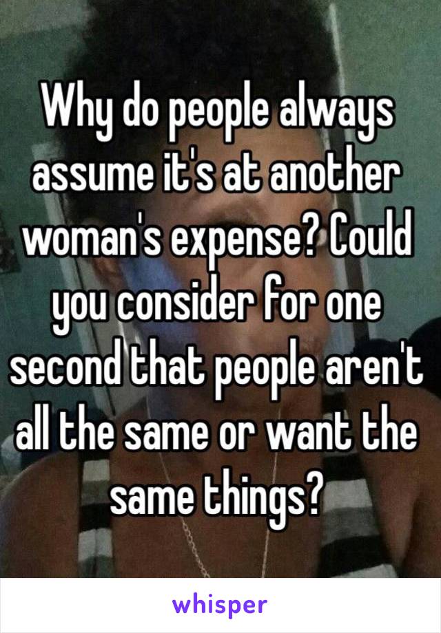 Why do people always assume it's at another woman's expense? Could you consider for one second that people aren't all the same or want the same things? 