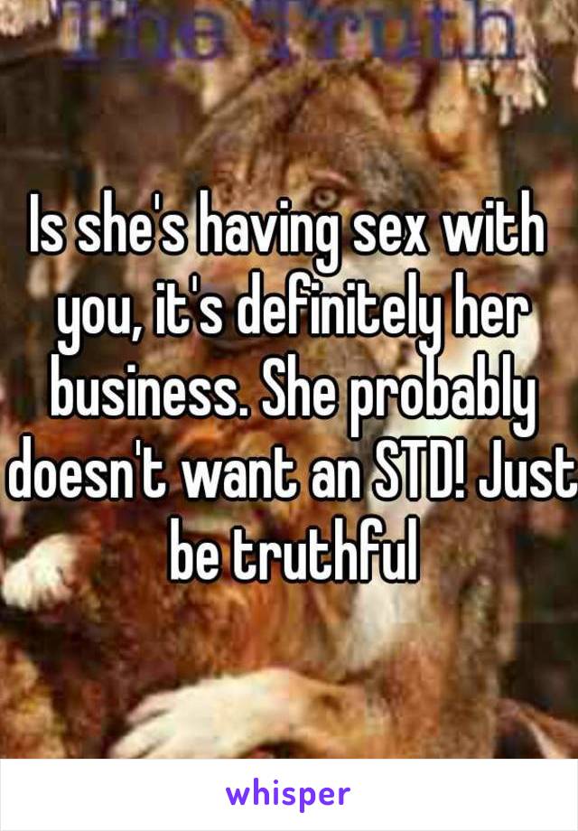 Is she's having sex with you, it's definitely her business. She probably doesn't want an STD! Just be truthful