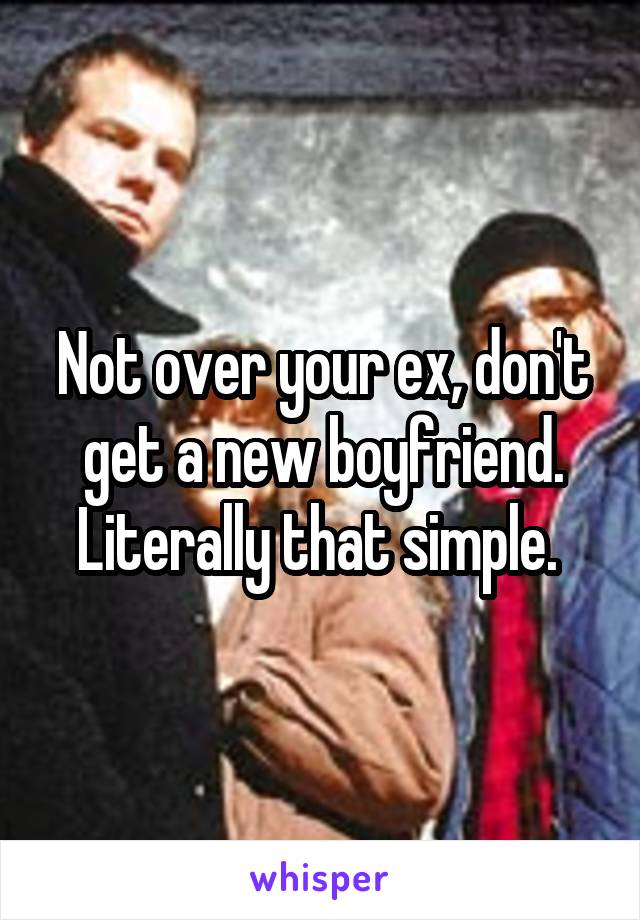 Not over your ex, don't get a new boyfriend. Literally that simple. 