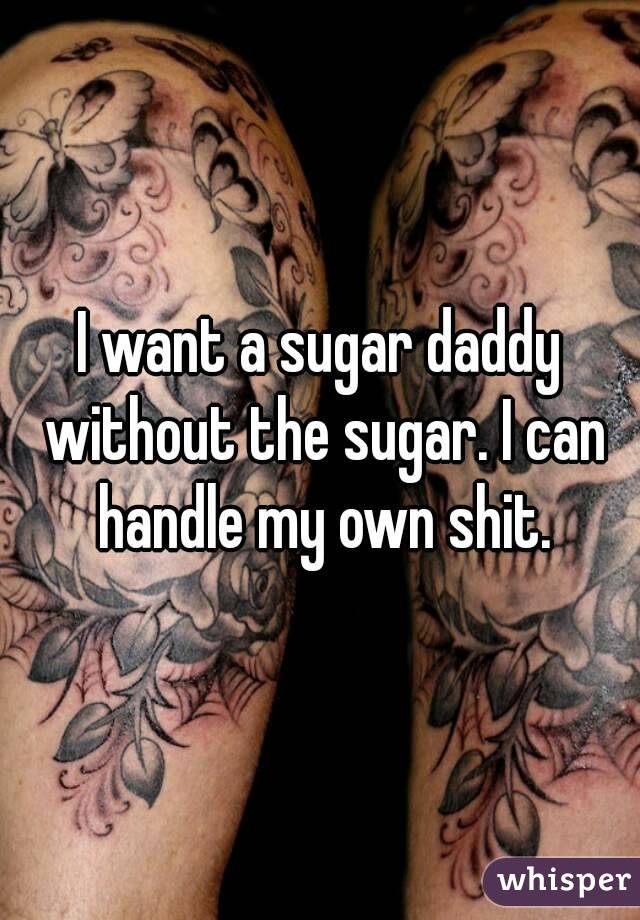 I want a sugar daddy without the sugar. I can handle my own shit.
