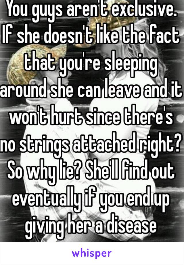 You guys aren't exclusive. If she doesn't like the fact that you're sleeping around she can leave and it won't hurt since there's no strings attached right? So why lie? She'll find out eventually if you end up giving her a disease anyway.