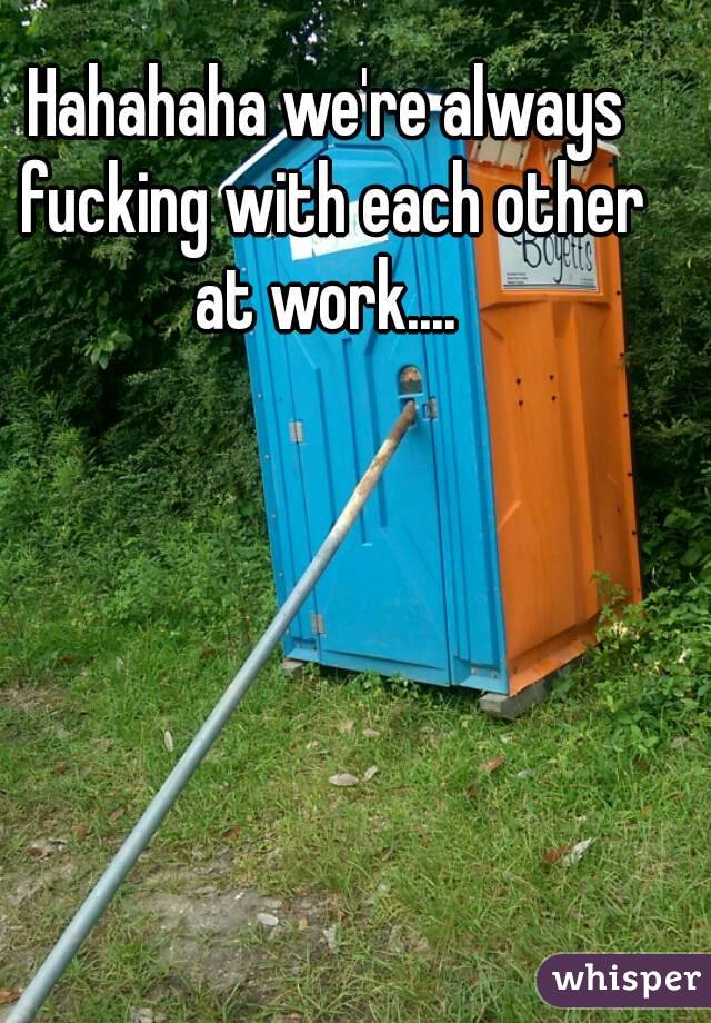 Hahahaha we're always fucking with each other at work.... 
