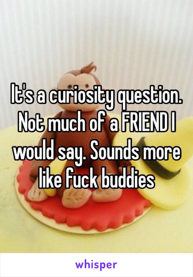 It's a curiosity question. Not much of a FRIEND I would say. Sounds more like fuck buddies