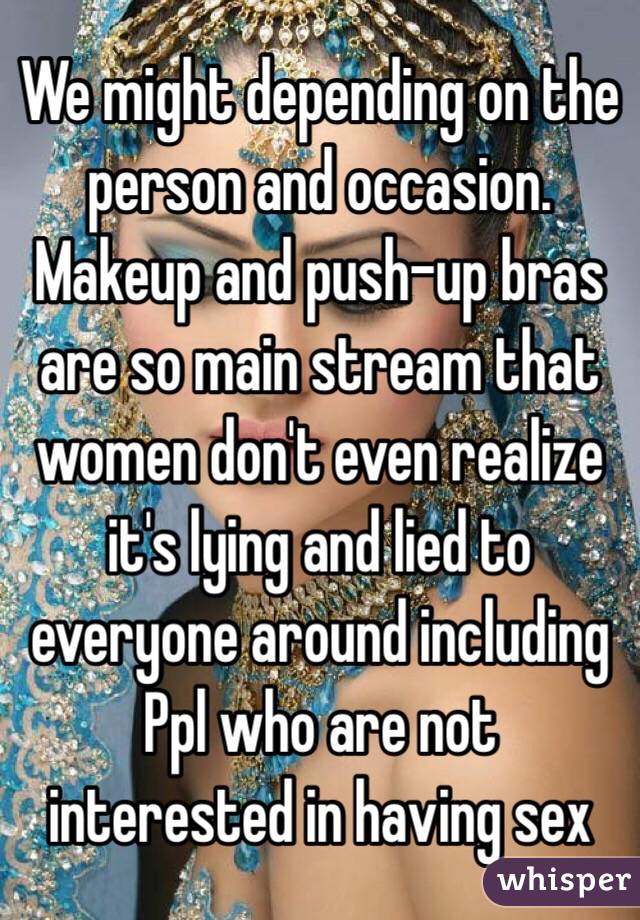 We might depending on the person and occasion. Makeup and push-up bras are so main stream that women don't even realize it's lying and lied to everyone around including Ppl who are not interested in having sex  