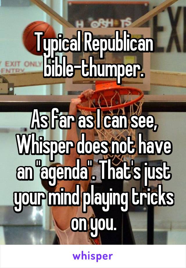 Typical Republican bible-thumper.

As far as I can see, Whisper does not have an "agenda". That's just your mind playing tricks on you.