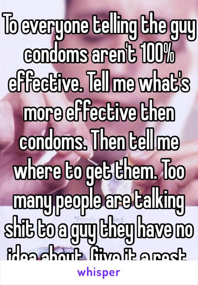 To everyone telling the guy condoms aren't 100% effective. Tell me what's more effective then condoms. Then tell me where to get them. Too many people are talking shit to a guy they have no idea about. Give it a rest.