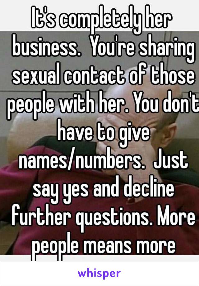 It's completely her business.  You're sharing sexual contact of those people with her. You don't have to give names/numbers.  Just say yes and decline further questions. More people means more testing