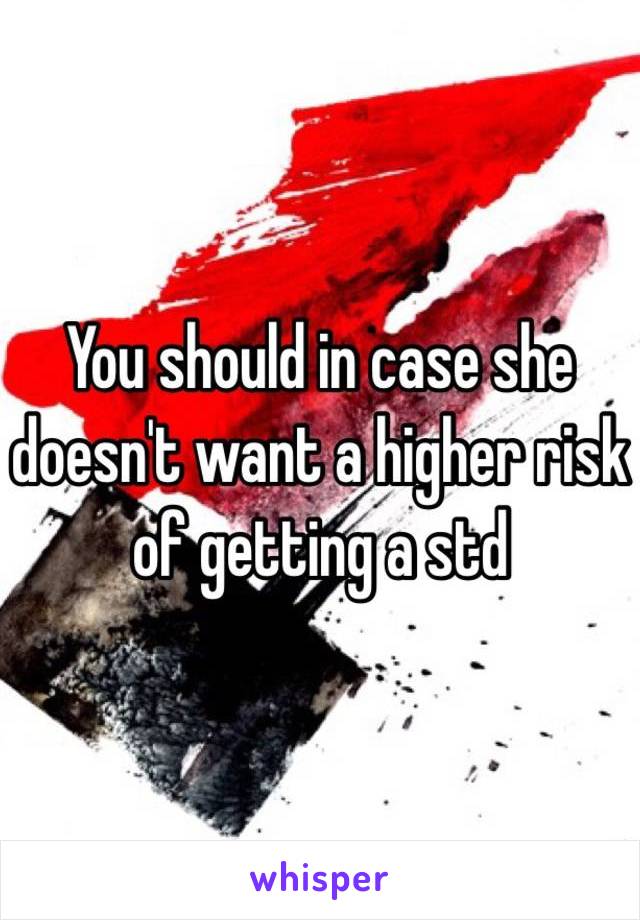 You should in case she doesn't want a higher risk of getting a std 