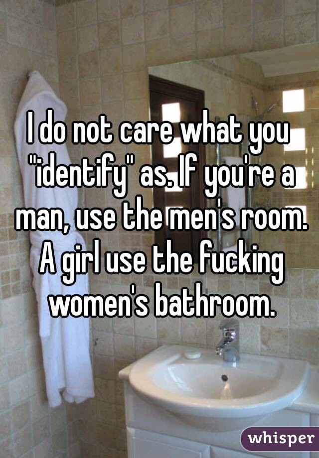 I do not care what you "identify" as. If you're a man, use the men's room. A girl use the fucking women's bathroom.