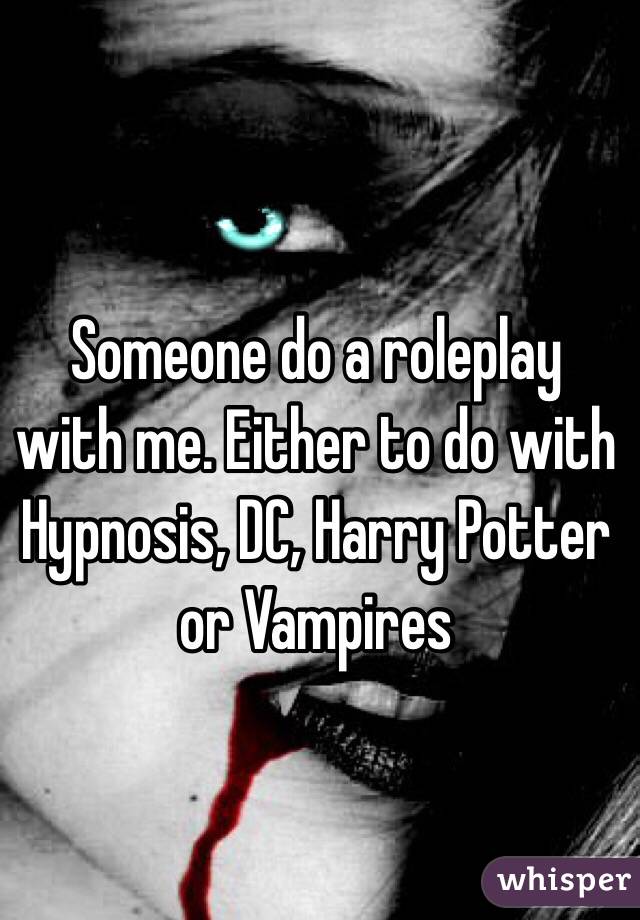 Someone do a roleplay with me. Either to do with Hypnosis, DC, Harry Potter or Vampires