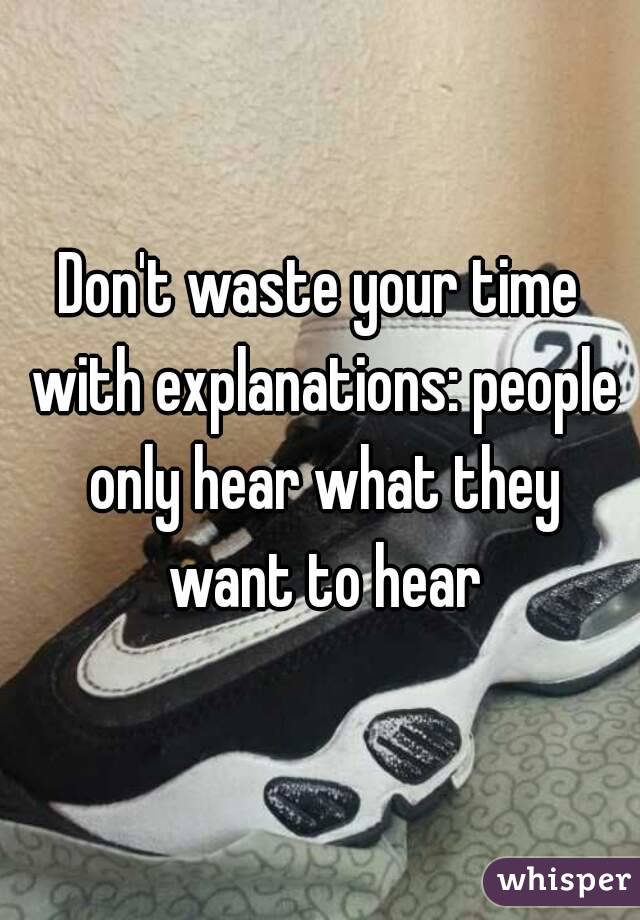 Don't waste your time with explanations: people only hear what they want to hear