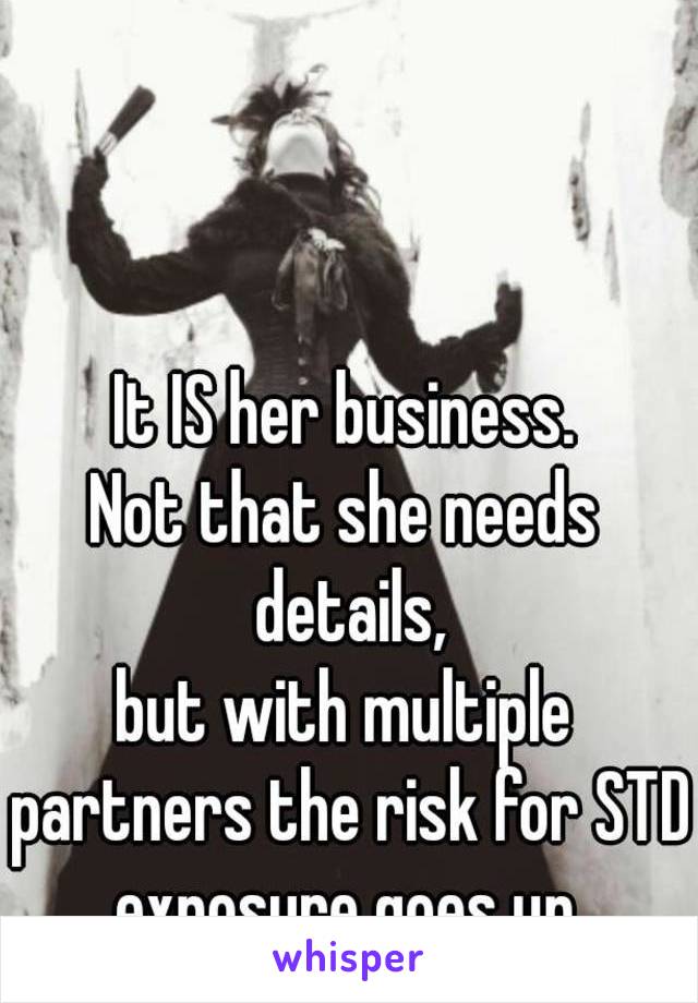 It IS her business.
Not that she needs details,
but with multiple partners the risk for STD exposure goes up.