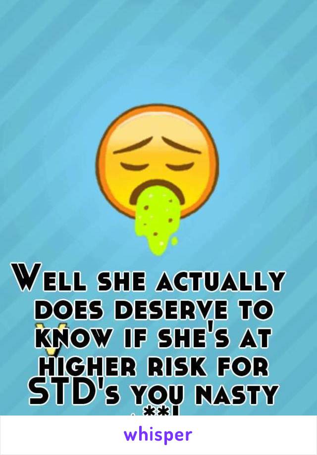 Well she actually does deserve to know if she's at higher risk for STD's you nasty a**!