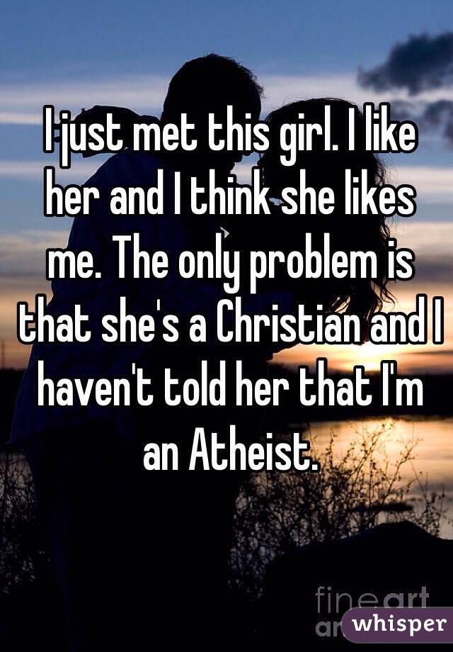 I just met this girl. I like her and I think she likes me. The only problem is that she's a Christian and I haven't told her that I'm an Atheist. 