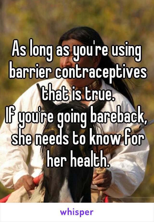 As long as you're using barrier contraceptives that is true.
If you're going bareback, she needs to know for her health.