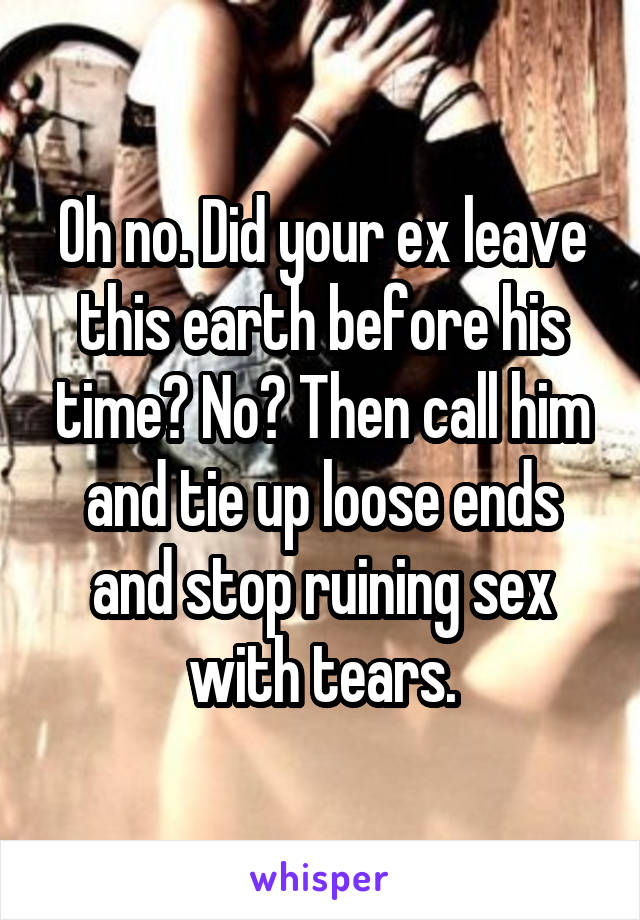 Oh no. Did your ex leave this earth before his time? No? Then call him and tie up loose ends and stop ruining sex with tears.