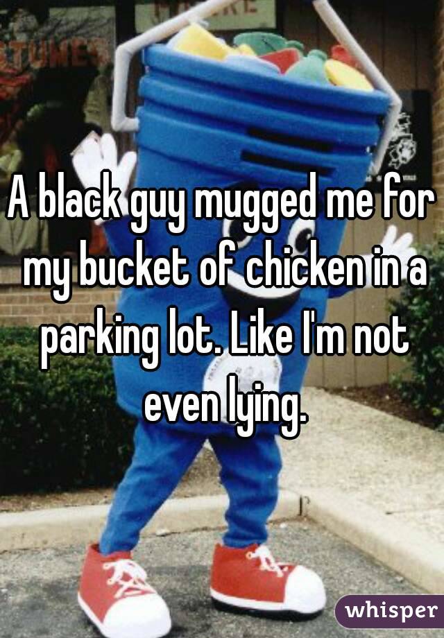 A black guy mugged me for my bucket of chicken in a parking lot. Like I'm not even lying.