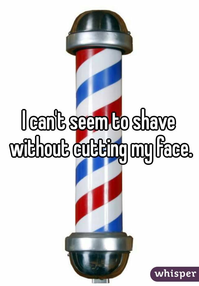 I can't seem to shave without cutting my face.