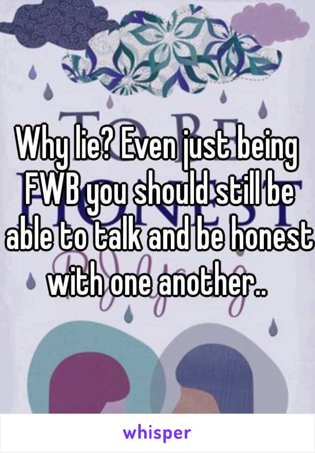 Why lie? Even just being FWB you should still be able to talk and be honest with one another.. 