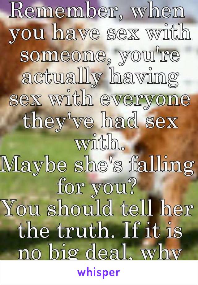 Remember, when you have sex with someone, you're actually having sex with everyone they've had sex with.
Maybe she's falling for you? 
You should tell her the truth. If it is no big deal, why lie?