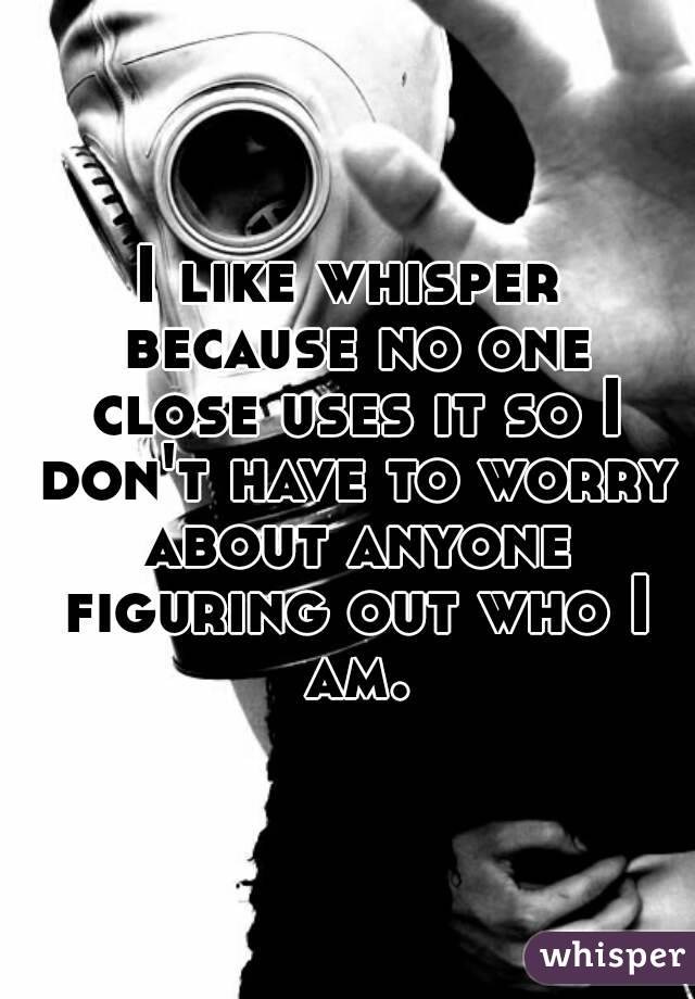 I like whisper because no one close uses it so I don't have to worry about anyone figuring out who I am.