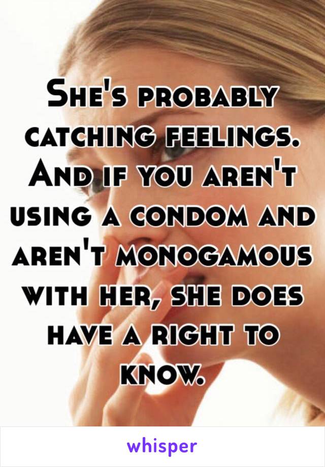 She's probably catching feelings. And if you aren't using a condom and aren't monogamous with her, she does have a right to know. 