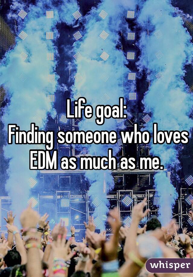 Life goal:
 Finding someone who loves EDM as much as me.