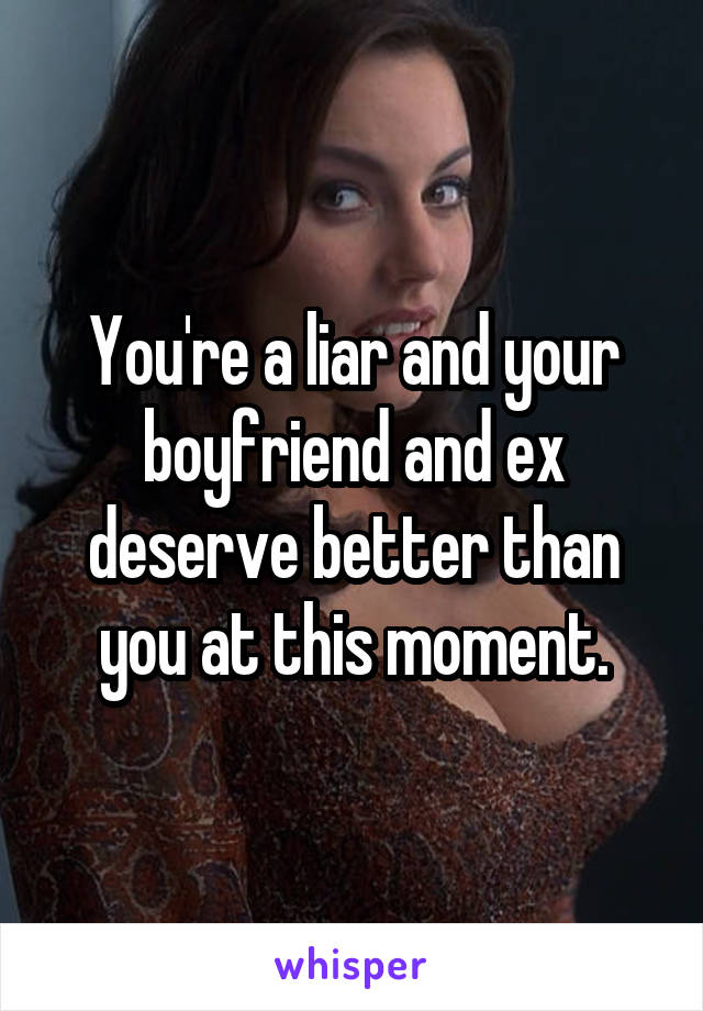 You're a liar and your boyfriend and ex deserve better than you at this moment.