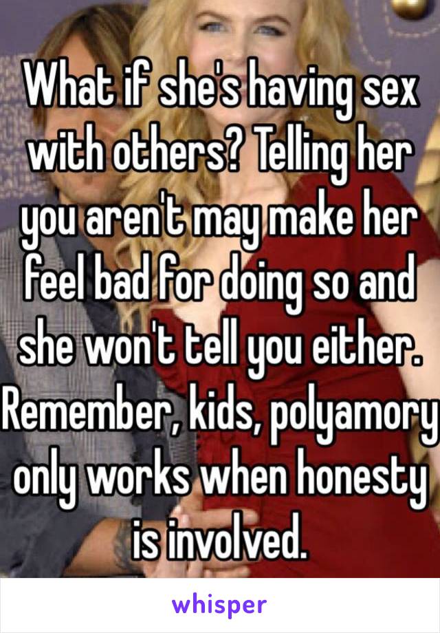 What if she's having sex with others? Telling her you aren't may make her feel bad for doing so and she won't tell you either. Remember, kids, polyamory only works when honesty is involved. 