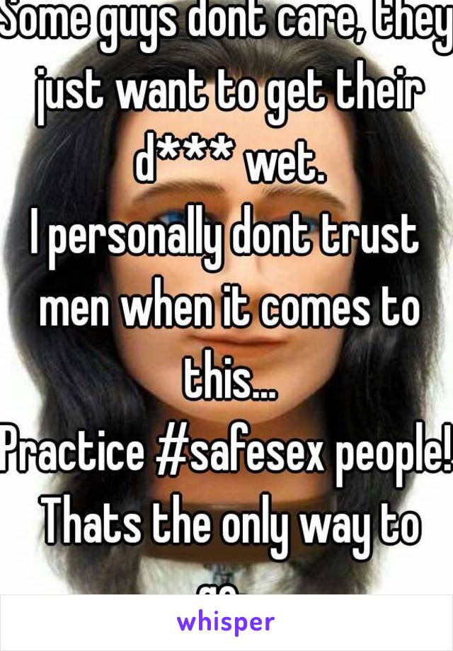 Some guys dont care, they just want to get their d*** wet.
I personally dont trust men when it comes to this...
Practice #safesex people! Thats the only way to go...