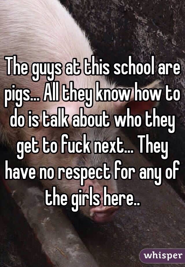 The guys at this school are pigs... All they know how to do is talk about who they get to fuck next... They have no respect for any of the girls here.. 