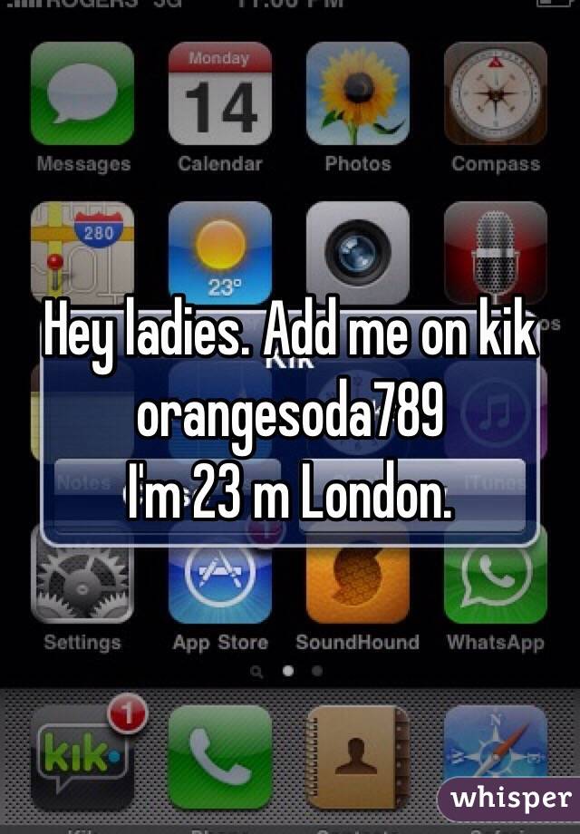 Hey ladies. Add me on kik
orangesoda789
I'm 23 m London. 