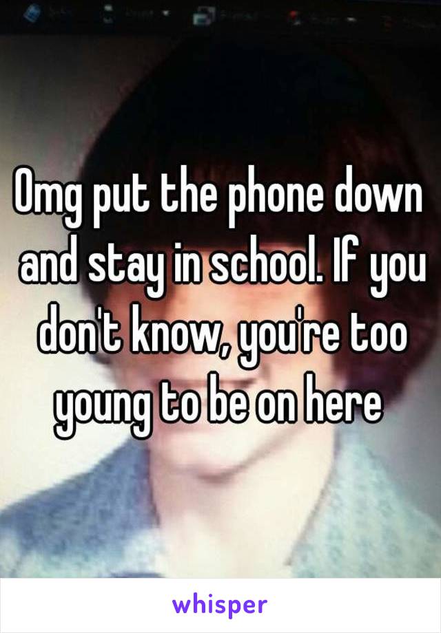 Omg put the phone down and stay in school. If you don't know, you're too young to be on here 