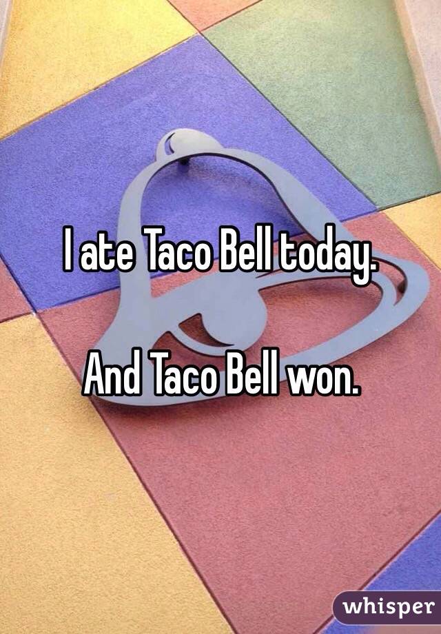 I ate Taco Bell today. 

And Taco Bell won. 
