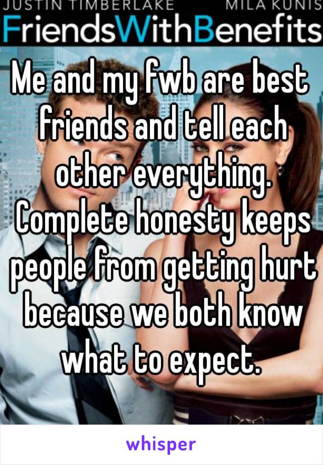 Me and my fwb are best friends and tell each other everything. Complete honesty keeps people from getting hurt because we both know what to expect. 