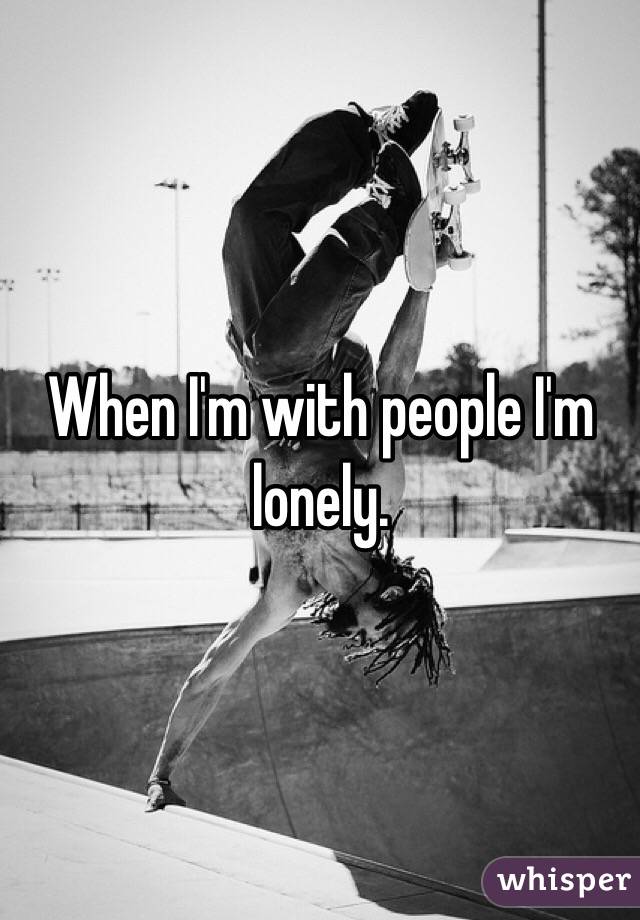 When I'm with people I'm lonely. 