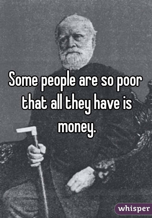 Some people are so poor that all they have is money.