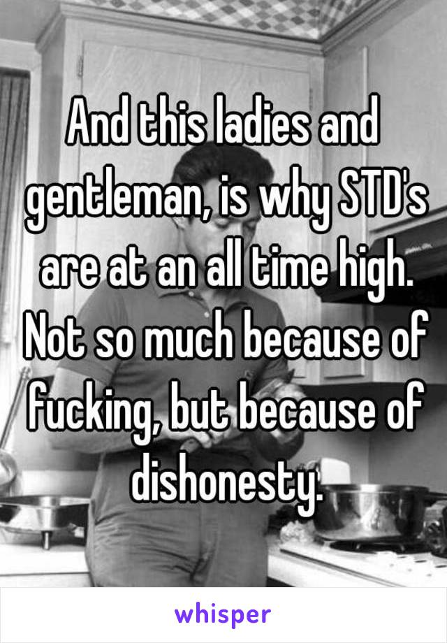 And this ladies and gentleman, is why STD's are at an all time high. Not so much because of fucking, but because of dishonesty.