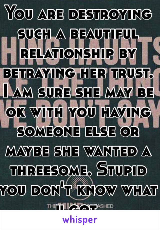 You are destroying such a beautiful relationship by betraying her trust. I am sure she may be ok with you having someone else or maybe she wanted a threesome. Stupid you don't know what u got. 