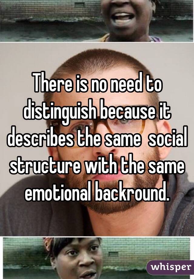 There is no need to distinguish because it describes the same  social structure with the same emotional backround. 