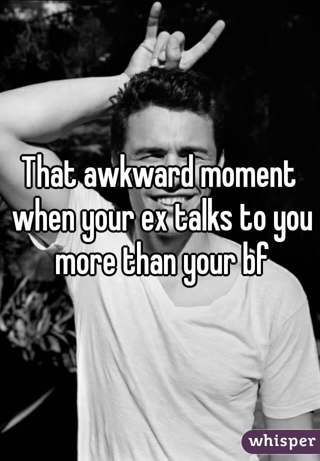 That awkward moment when your ex talks to you more than your bf