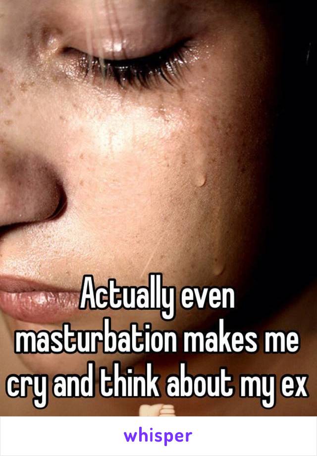 Actually even masturbation makes me cry and think about my ex 👎