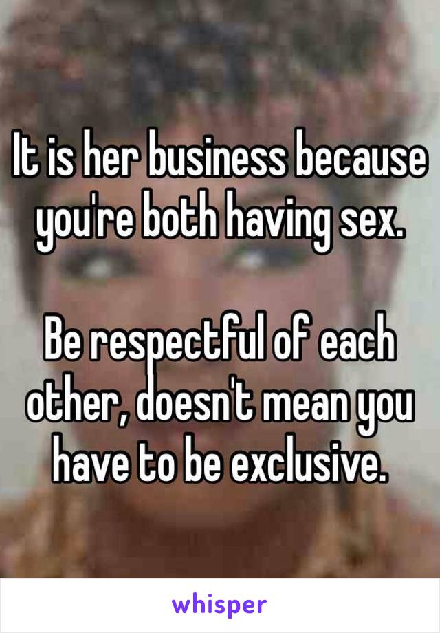 It is her business because you're both having sex. 

Be respectful of each other, doesn't mean you have to be exclusive.