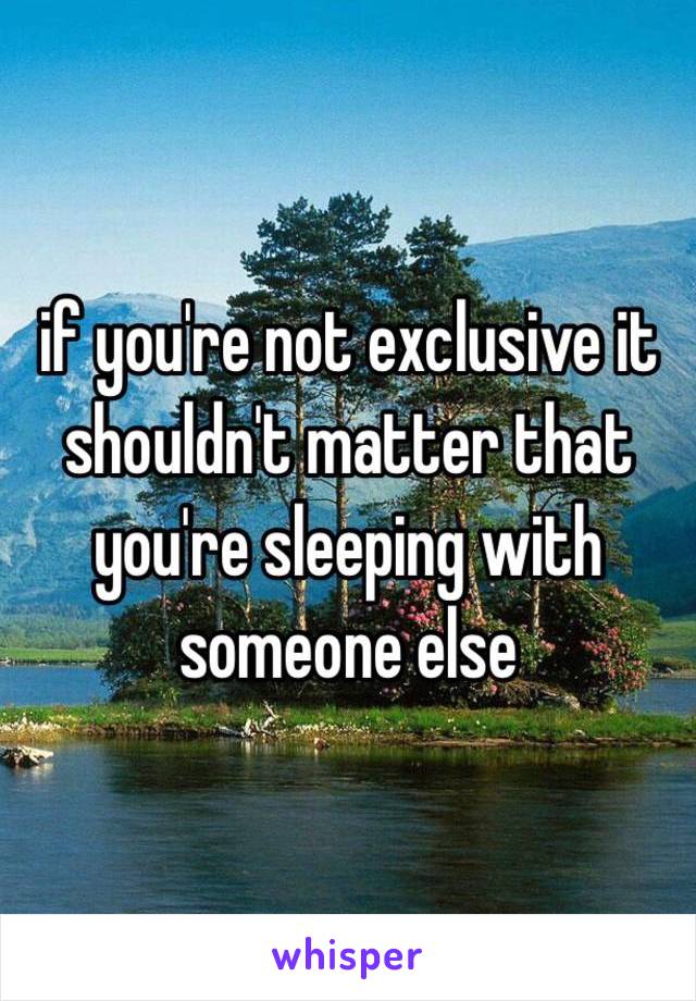 if you're not exclusive it shouldn't matter that you're sleeping with someone else