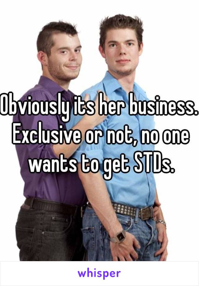 Obviously its her business. Exclusive or not, no one wants to get STDs.