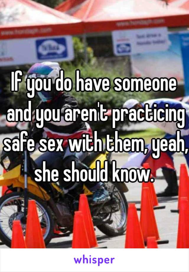 If you do have someone and you aren't practicing safe sex with them, yeah, she should know. 