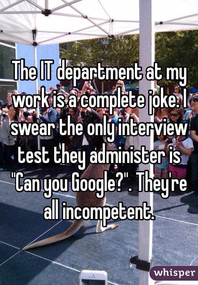 The IT department at my work is a complete joke. I swear the only interview test they administer is "Can you Google?". They're all incompetent.