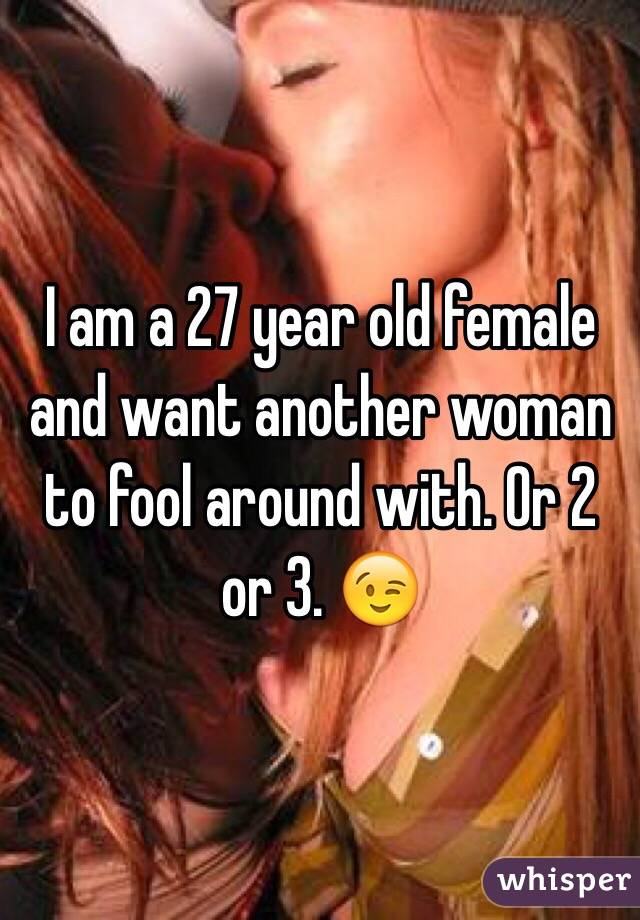 I am a 27 year old female and want another woman to fool around with. Or 2 or 3. 😉