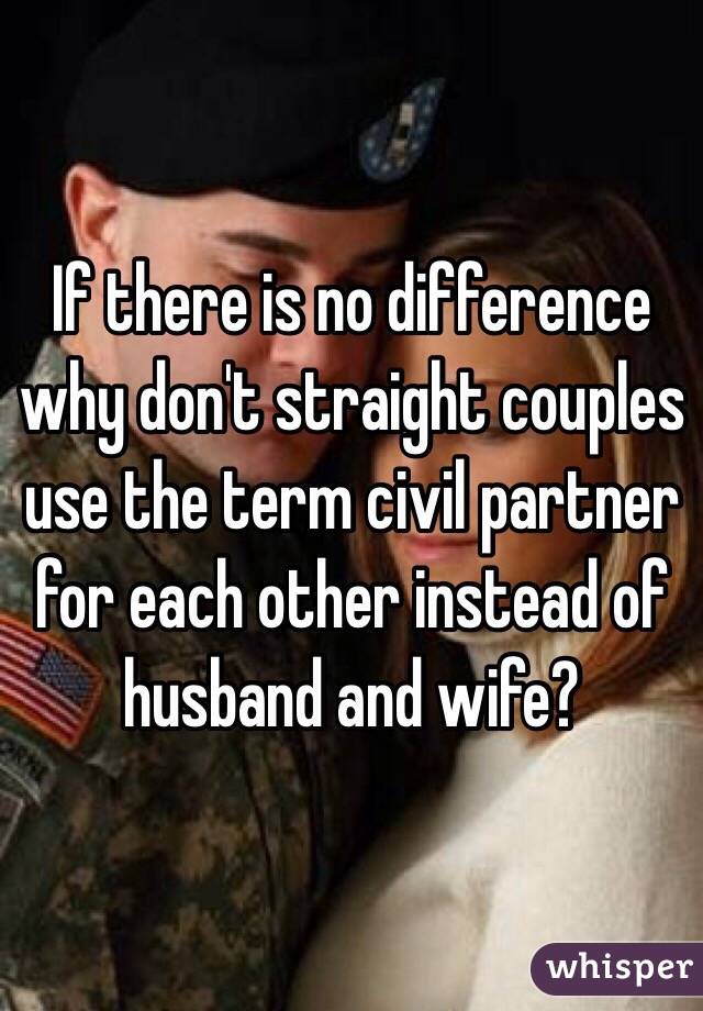 If there is no difference why don't straight couples use the term civil partner for each other instead of husband and wife?